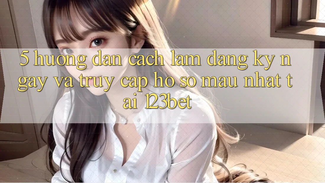 5. Hướng Dẫn Cách làm Đăng ký ngay Và Truy cập hồ sơ Mau Nhất Tại 123bet
