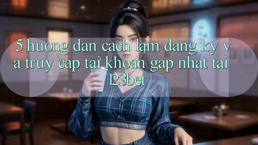 5. Hướng Dẫn Cách làm Đăng Ký Và Truy cập tài khoản Gấp Nhất Tại 123bet