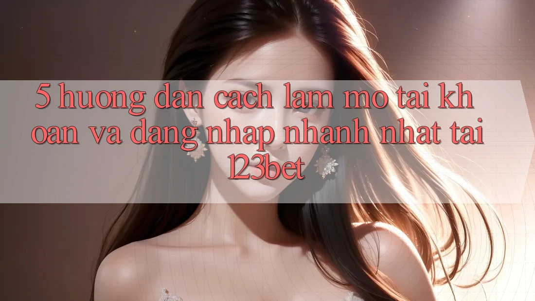 5. Hướng Dẫn Cách làm Mở tài khoản Và Đăng Nhập Nhanh Nhất Tại 123bet