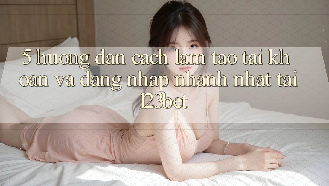5. Hướng Dẫn Cách làm Tạo tài khoản Và Đăng Nhập Nhanh Nhất Tại 123bet
