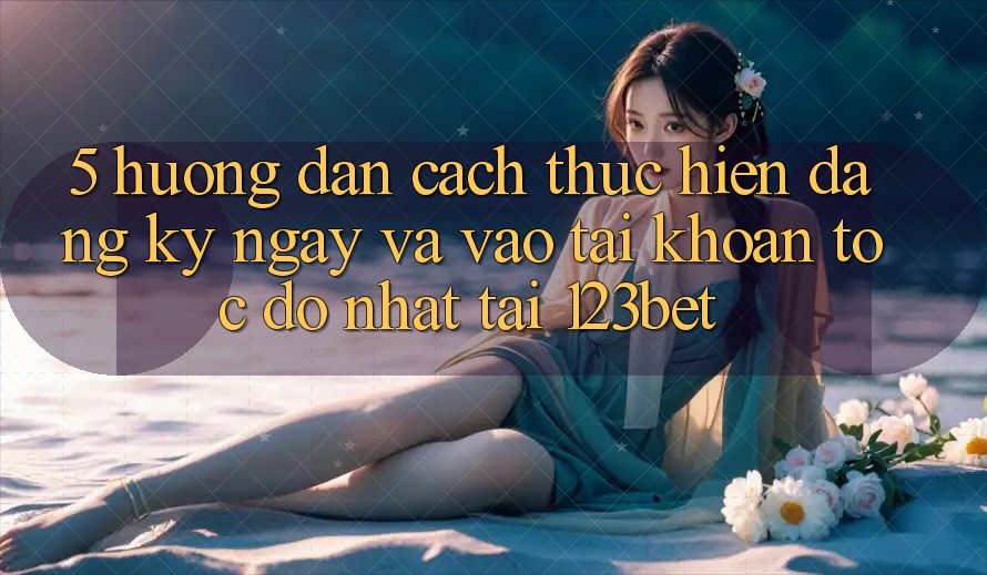 5. Hướng Dẫn Cách thực hiện Đăng ký ngay Và Vào tài khoản Tốc độ Nhất Tại 123bet