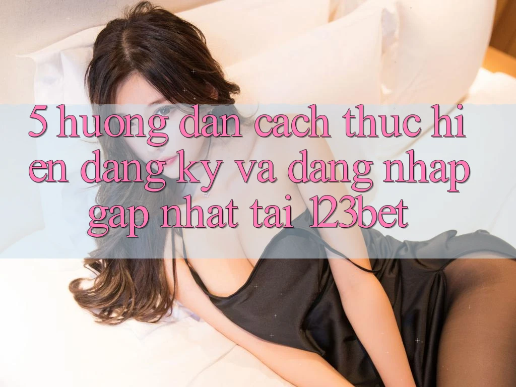5. Hướng Dẫn Cách thực hiện Đăng Ký Và Đăng Nhập Gấp Nhất Tại 123bet 5. Hướng Dẫn Cách thực hiện Đăng Ký Và Đăng Nhập Gấp Nhất Tại 123bet