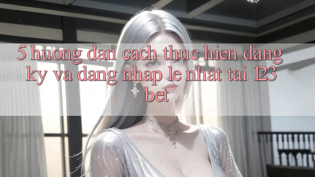 5. Hướng dẫn Cách thực hiện Đăng Ký Và Đăng Nhập Lẹ Nhất Tại 123bet