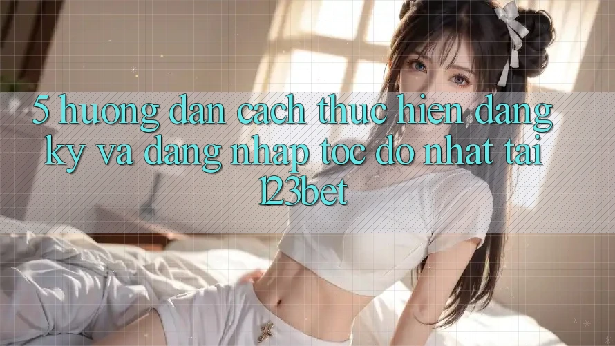 5. Hướng Dẫn Cách thực hiện Đăng Ký Và Đăng Nhập Tốc độ Nhất Tại 123bet