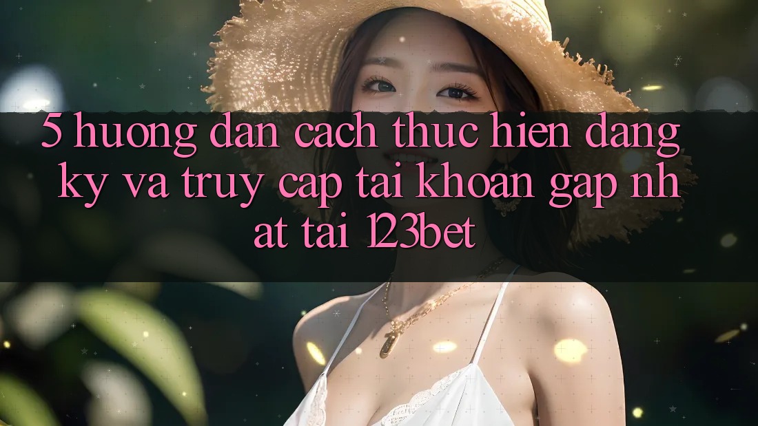 5. Hướng Dẫn Cách thực hiện Đăng Ký Và Truy cập tài khoản Gấp Nhất Tại 123bet
