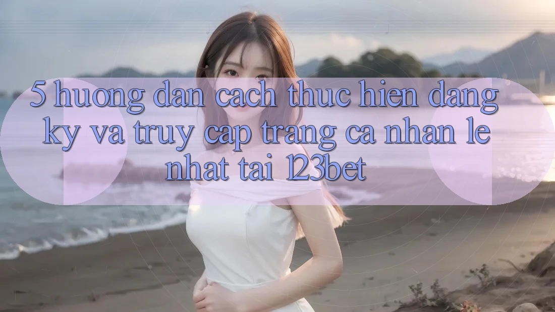 5. Hướng Dẫn Cách thực hiện Đăng Ký Và Truy cập trang cá nhân Lẹ Nhất Tại 123bet
