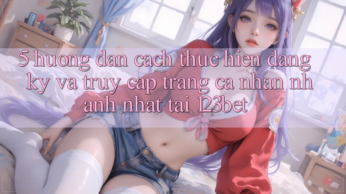 5. Hướng Dẫn Cách thực hiện Đăng Ký Và Truy cập trang cá nhân Nhanh Nhất Tại 123bet