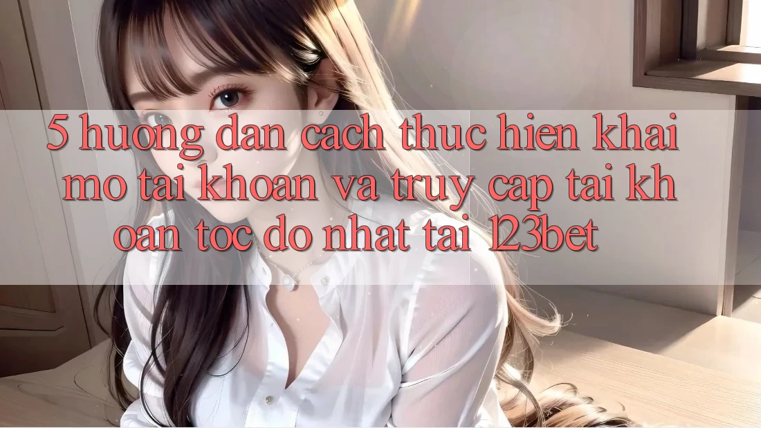 5. Hướng Dẫn Cách thực hiện Khai mở tài khoản Và Truy cập tài khoản Tốc độ Nhất Tại 123bet
