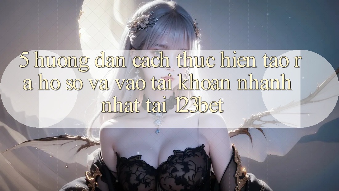 5. Hướng Dẫn Cách thực hiện Tạo ra hồ sơ Và Vào tài khoản Nhanh Nhất Tại 123bet