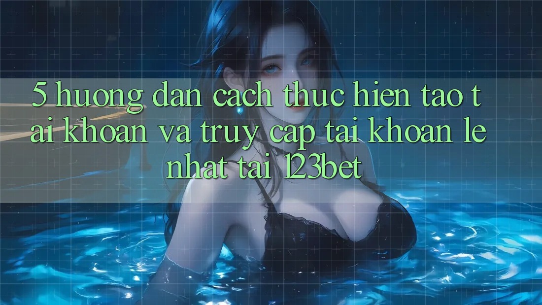 5. Hướng Dẫn Cách thực hiện Tạo tài khoản Và Truy cập tài khoản Lẹ Nhất Tại 123bet
