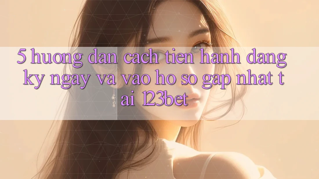 5. Hướng Dẫn Cách tiến hành Đăng ký ngay Và Vào hồ sơ Gấp Nhất Tại 123bet