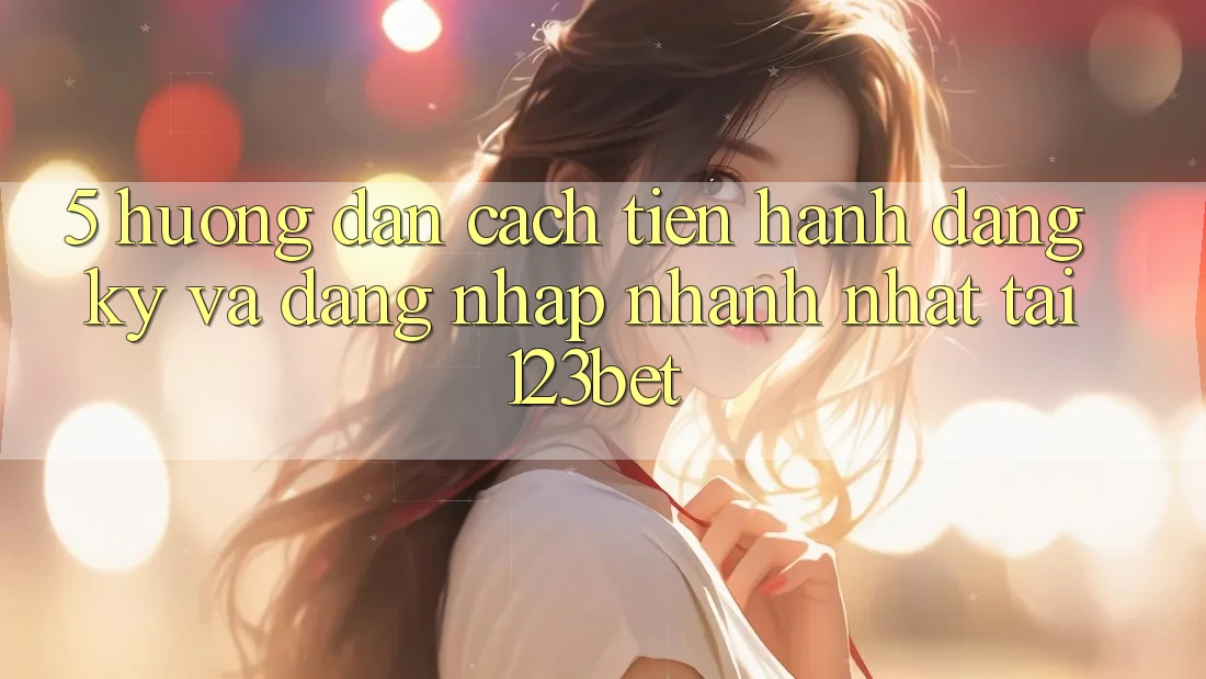 5. Hướng Dẫn Cách tiến hành Đăng Ký Và Đăng Nhập Nhanh Nhất Tại 123bet 5. Hướng Dẫn Cách tiến hành Đăng Ký Và Đăng Nhập Nhanh Nhất Tại 123bet