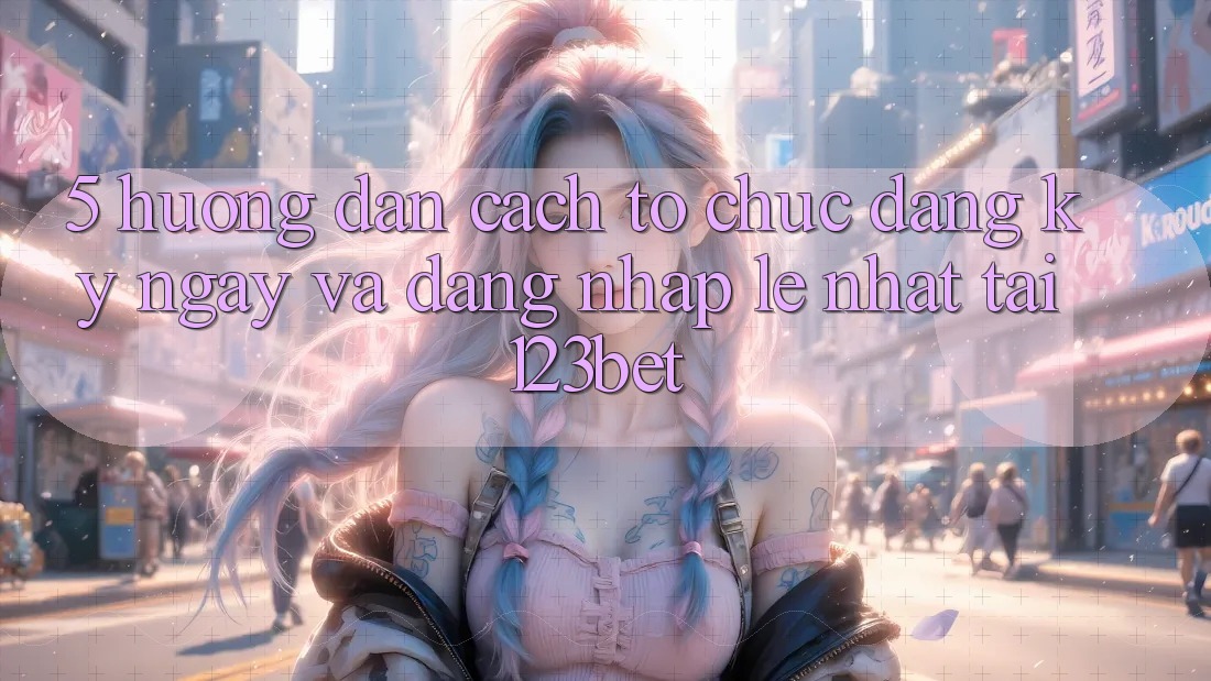 5. Hướng Dẫn Cách tổ chức Đăng ký ngay Và Đăng Nhập Lẹ Nhất Tại 123bet 5. Hướng Dẫn Cách tổ chức Đăng ký ngay Và Đăng Nhập Lẹ Nhất Tại 123bet