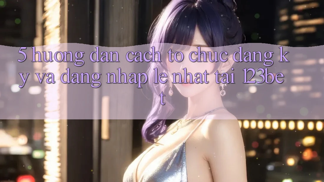 5. Hướng Dẫn Cách tổ chức Đăng Ký Và Đăng nhập Lẹ Nhất Tại 123bet 5. Hướng Dẫn Cách tổ chức Đăng Ký Và Đăng nhập Lẹ Nhất Tại 123bet