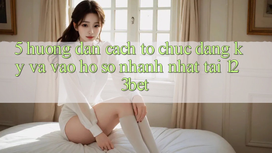 5. Hướng Dẫn Cách tổ chức Đăng Ký Và Vào hồ sơ Nhanh Nhất Tại 123bet