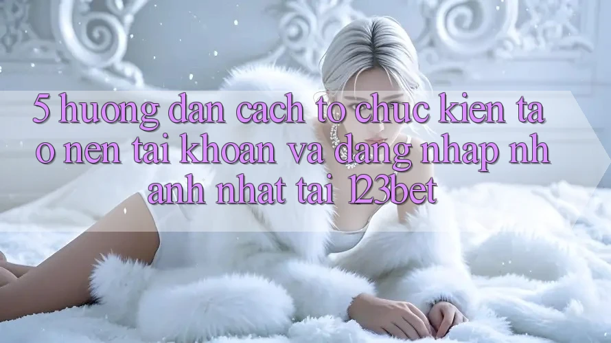 5. Hướng Dẫn Cách tổ chức Kiến tạo nên tài khoản Và Đăng Nhập Nhanh Nhất Tại 123bet 5. Hướng Dẫn Cách tổ chức Kiến tạo nên tài khoản Và Đăng Nhập Nhanh Nhất Tại 123bet