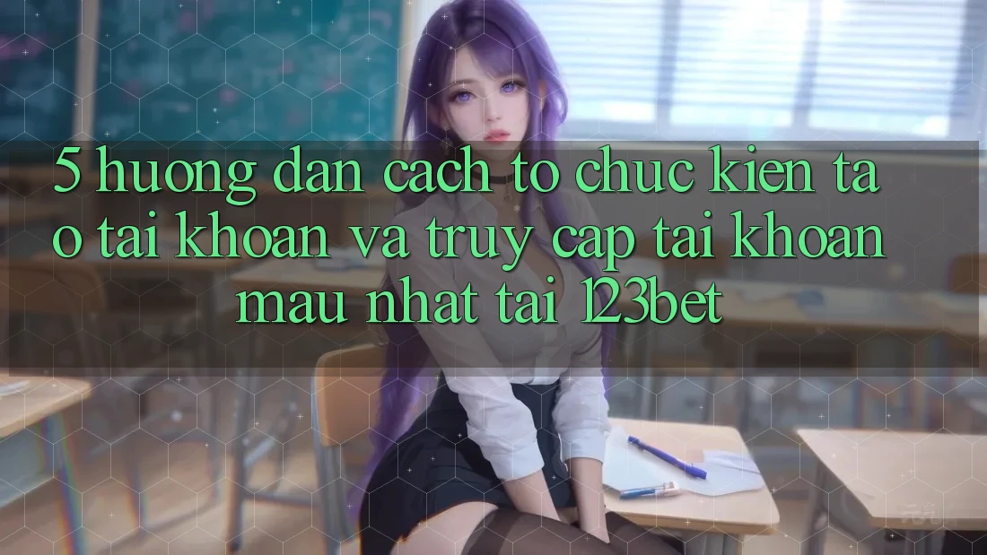 5. Hướng Dẫn Cách tổ chức Kiến tạo tài khoản Và Truy cập tài khoản Mau Nhất Tại 123bet