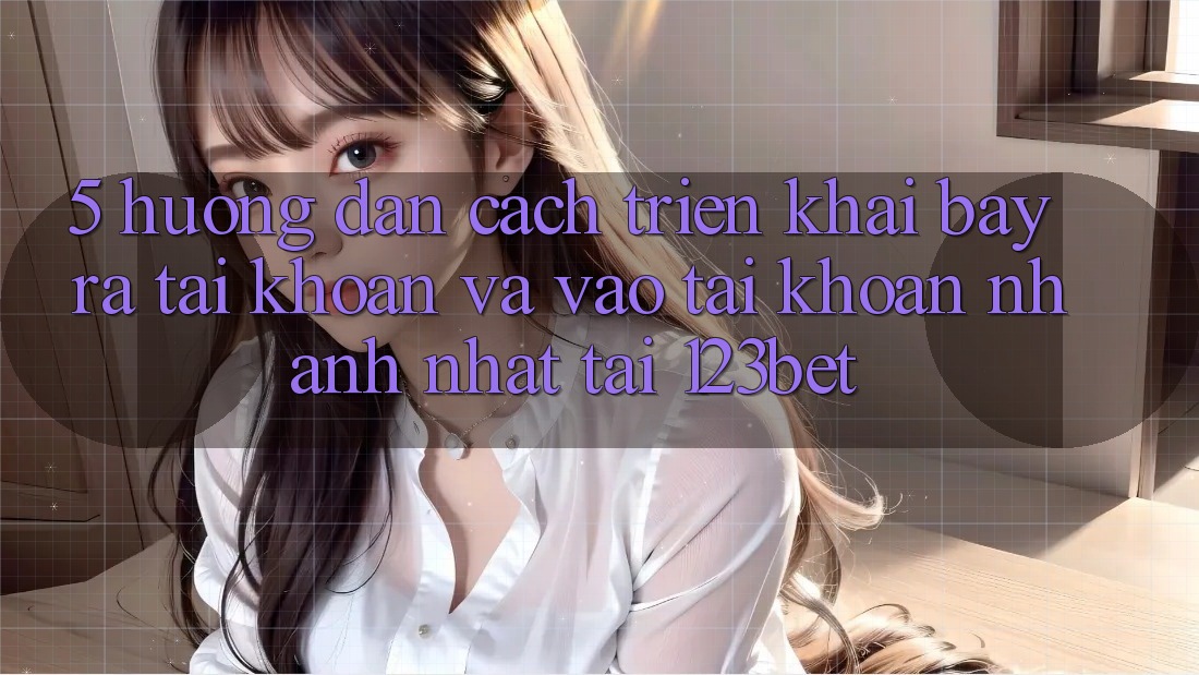 5. Hướng Dẫn Cách triển khai Bày ra tài khoản Và Vào tài khoản Nhanh Nhất Tại 123bet