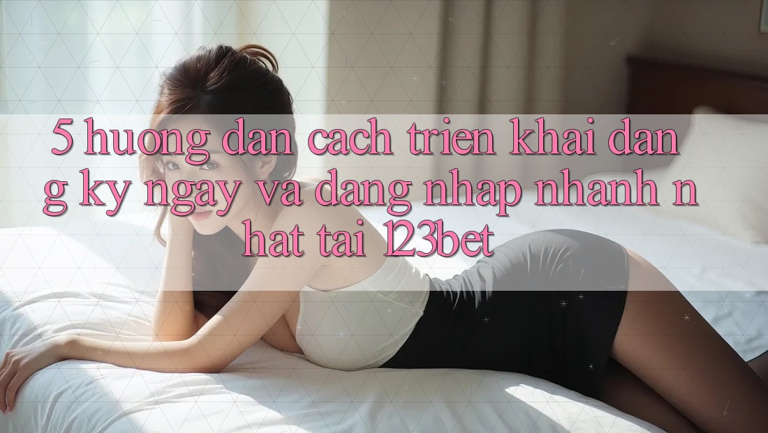5. Hướng Dẫn Cách triển khai Đăng ký ngay Và Đăng Nhập Nhanh Nhất Tại 123bet