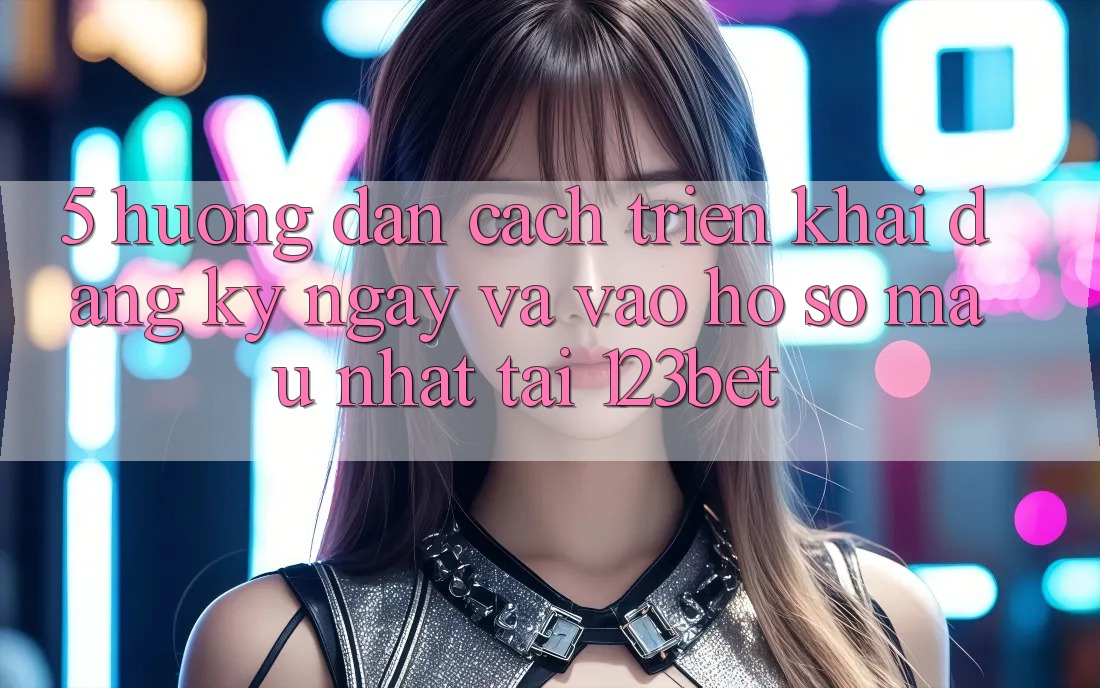 5. Hướng Dẫn Cách triển khai Đăng ký ngay Và Vào hồ sơ Mau Nhất Tại 123bet