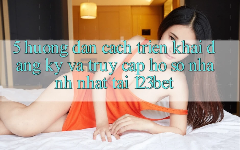 5. Hướng Dẫn Cách triển khai Đăng Ký Và Truy cập hồ sơ Nhanh Nhất Tại 123bet