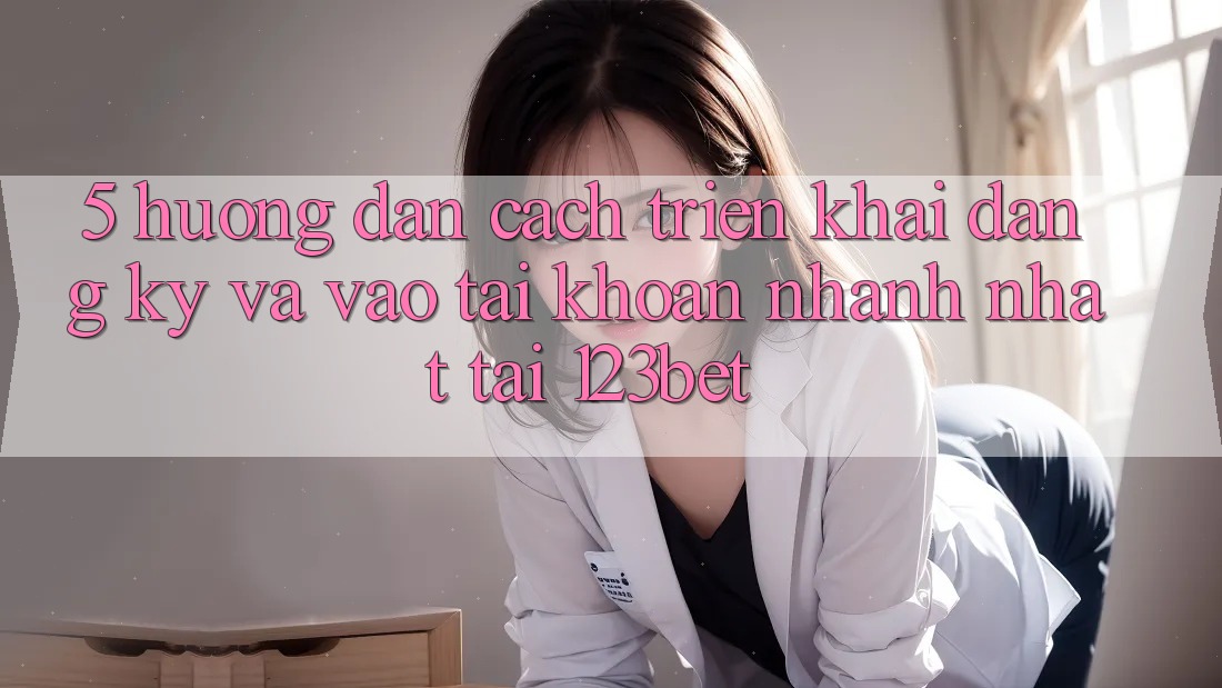 5. Hướng Dẫn Cách triển khai Đăng Ký Và Vào tài khoản Nhanh Nhất Tại 123bet