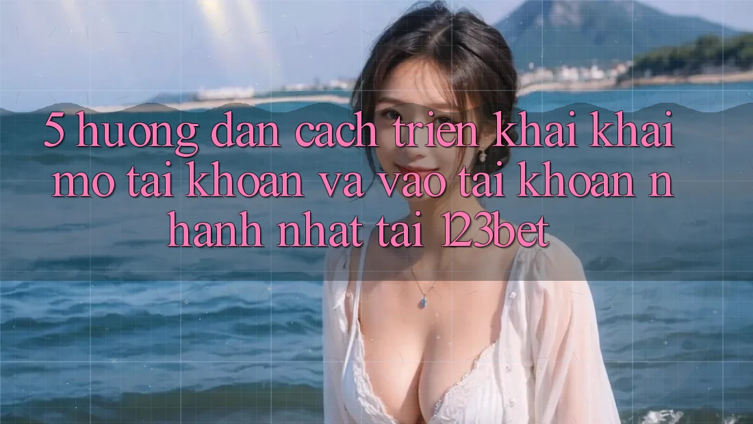 5. Hướng Dẫn Cách triển khai Khai mở tài khoản Và Vào tài khoản Nhanh Nhất Tại 123bet 5. Hướng Dẫn Cách triển khai Khai mở tài khoản Và Vào tài khoản Nhanh Nhất Tại 123bet