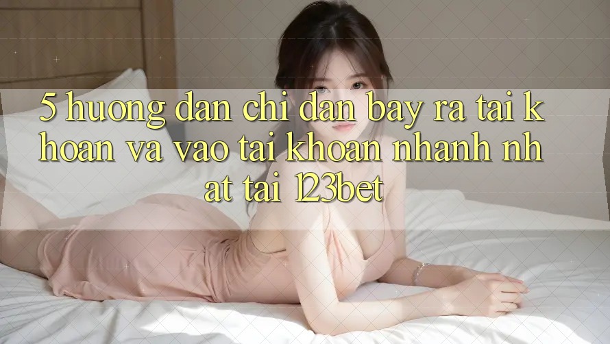 5. Hướng Dẫn Chỉ dẫn Bày ra tài khoản Và Vào tài khoản Nhanh Nhất Tại 123bet