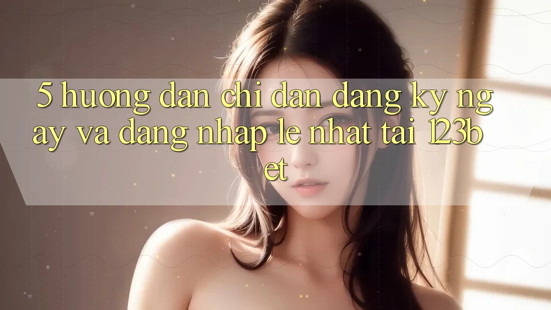 5. Hướng Dẫn Chỉ dẫn Đăng ký ngay Và Đăng Nhập Lẹ Nhất Tại 123bet