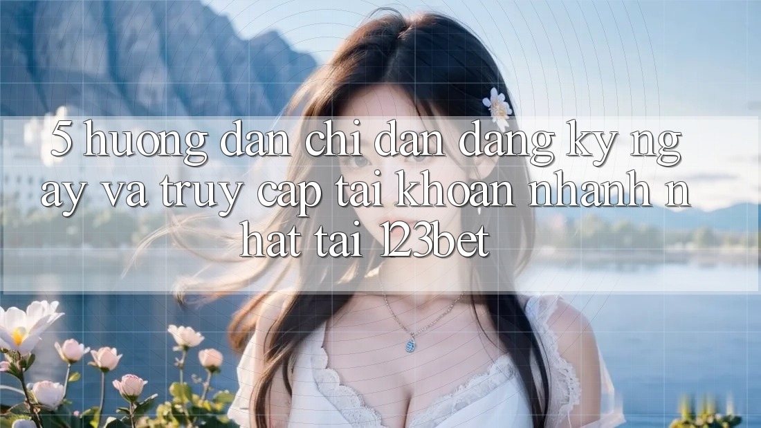 5. Hướng Dẫn Chỉ dẫn Đăng ký ngay Và Truy cập tài khoản Nhanh Nhất Tại 123bet