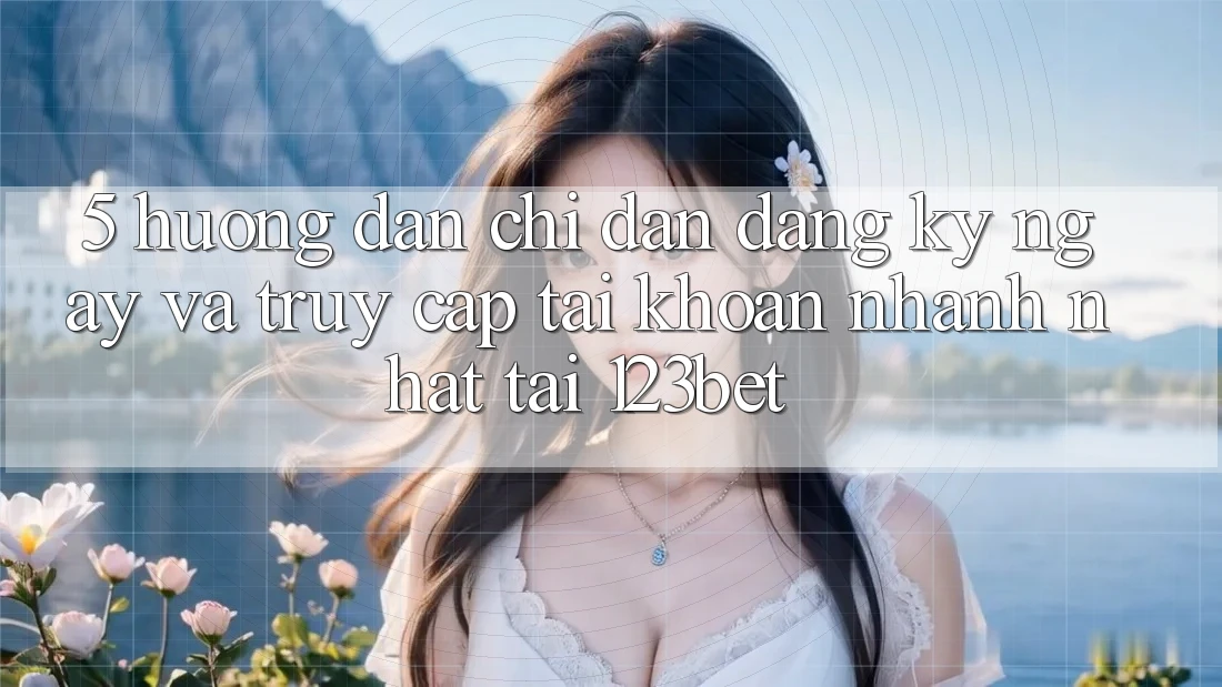 5. Hướng Dẫn Chỉ dẫn Đăng ký ngay Và Truy cập tài khoản Nhanh Nhất Tại 123bet 5. Hướng Dẫn Chỉ dẫn Đăng ký ngay Và Truy cập tài khoản Nhanh Nhất Tại 123bet