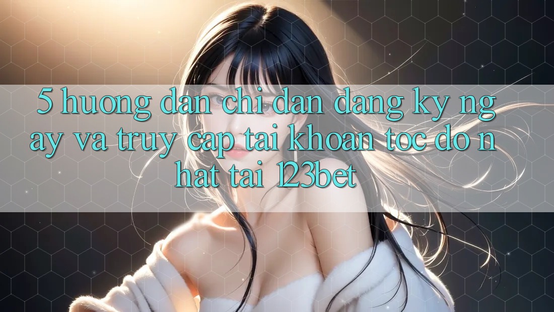 5. Hướng Dẫn Chỉ dẫn Đăng ký ngay Và Truy cập tài khoản Tốc độ Nhất Tại 123bet