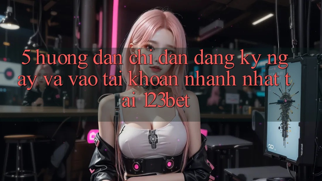 5. Hướng dẫn Chỉ dẫn Đăng ký ngay Và Vào tài khoản Nhanh Nhất Tại 123bet