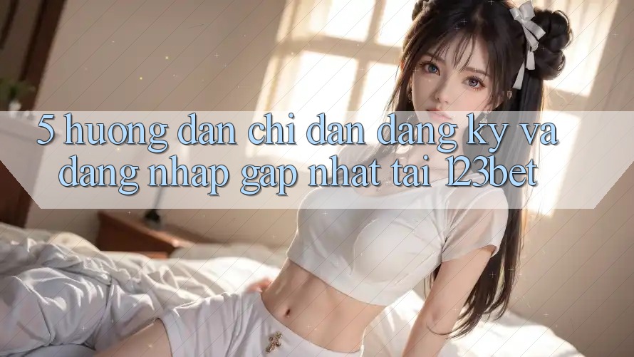 5. Hướng dẫn Chỉ dẫn Đăng Ký Và Đăng Nhập Gấp Nhất Tại 123bet 5. Hướng dẫn Chỉ dẫn Đăng Ký Và Đăng Nhập Gấp Nhất Tại 123bet