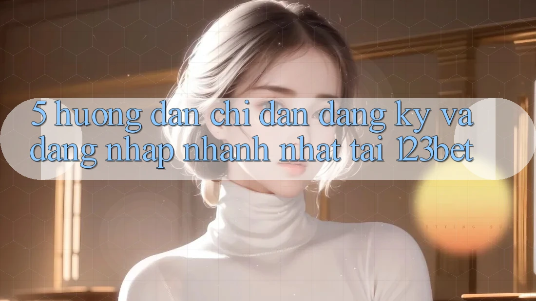 5. Hướng Dẫn Chỉ dẫn Đăng Ký Và Đăng Nhập Nhanh Nhất Tại 123bet