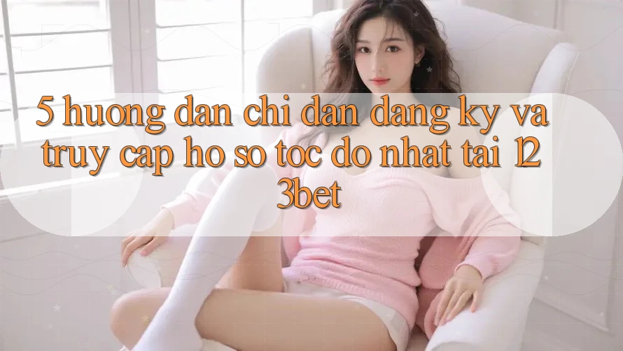 5. Hướng Dẫn Chỉ dẫn Đăng Ký Và Truy cập hồ sơ Tốc độ Nhất Tại 123bet