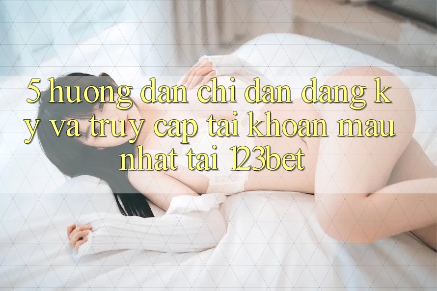 5. Hướng Dẫn Chỉ dẫn Đăng Ký Và Truy cập tài khoản Mau Nhất Tại 123bet