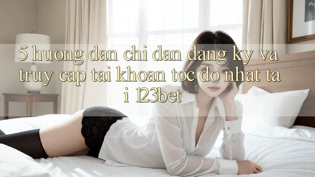 5. Hướng Dẫn Chỉ dẫn Đăng Ký Và Truy cập tài khoản Tốc độ Nhất Tại 123bet