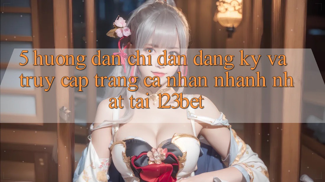5. Hướng Dẫn Chỉ dẫn Đăng Ký Và Truy cập trang cá nhân Nhanh Nhất Tại 123bet