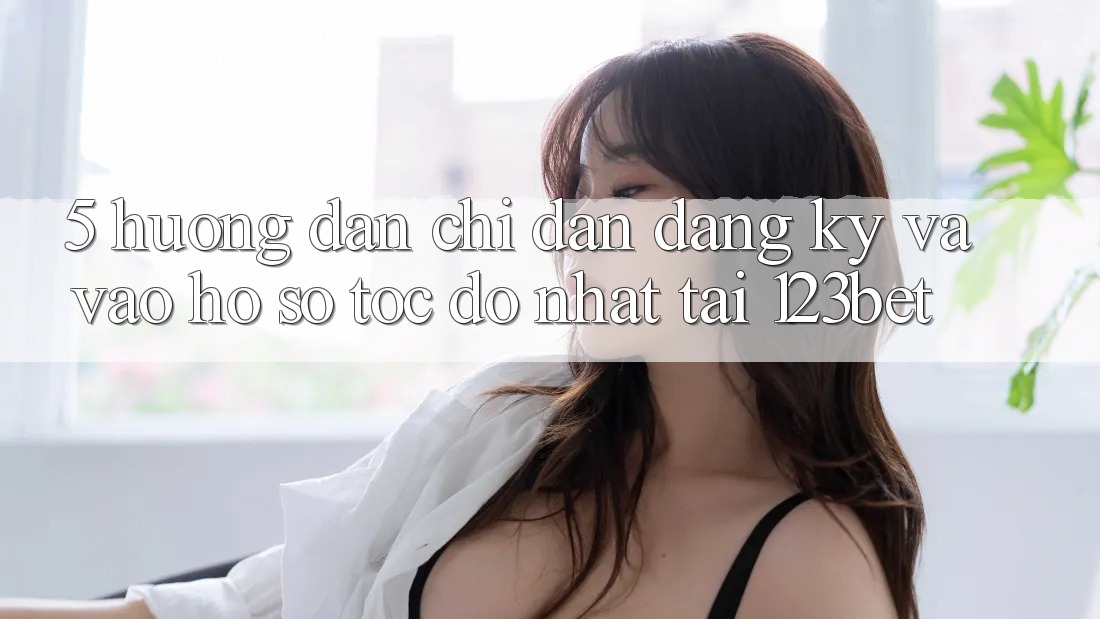 5. Hướng Dẫn Chỉ dẫn Đăng Ký Và Vào hồ sơ Tốc độ Nhất Tại 123bet