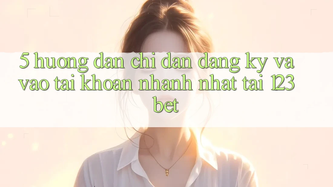 5. Hướng Dẫn Chỉ dẫn Đăng Ký Và Vào tài khoản Nhanh Nhất Tại 123bet