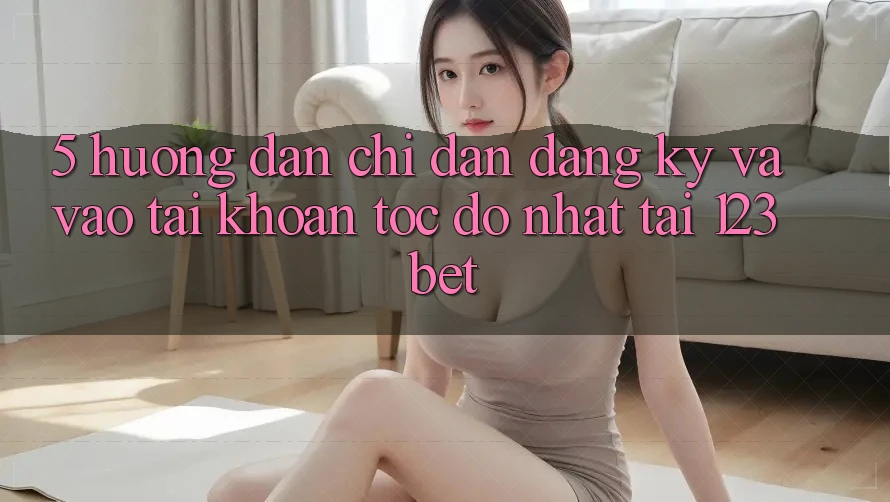 5. Hướng Dẫn Chỉ dẫn Đăng Ký Và Vào tài khoản Tốc độ Nhất Tại 123bet 5. Hướng Dẫn Chỉ dẫn Đăng Ký Và Vào tài khoản Tốc độ Nhất Tại 123bet
