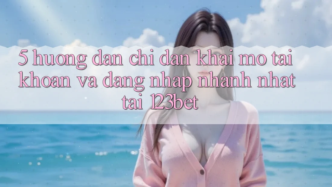 5. Hướng Dẫn Chỉ dẫn Khai mở tài khoản Và Đăng Nhập Nhanh Nhất Tại 123bet