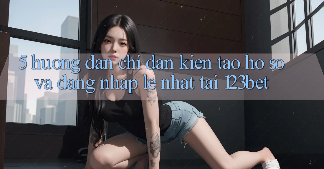 5. Hướng Dẫn Chỉ dẫn Kiến tạo hồ sơ Và Đăng Nhập Lẹ Nhất Tại 123bet 5. Hướng Dẫn Chỉ dẫn Kiến tạo hồ sơ Và Đăng Nhập Lẹ Nhất Tại 123bet