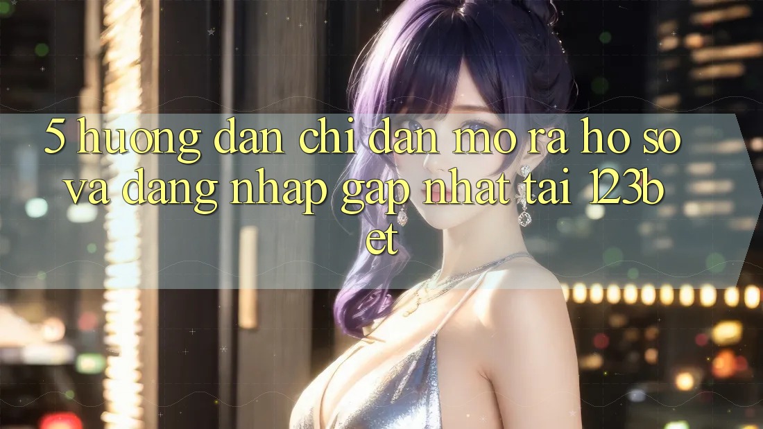5. Hướng dẫn Chỉ dẫn Mở ra hồ sơ Và Đăng Nhập Gấp Nhất Tại 123bet