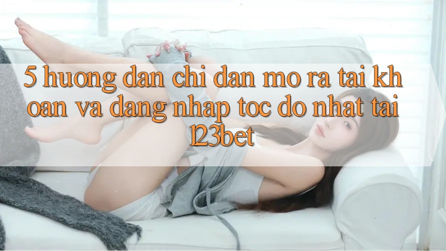 5. Hướng Dẫn Chỉ dẫn Mở ra tài khoản Và Đăng Nhập Tốc độ Nhất Tại 123bet