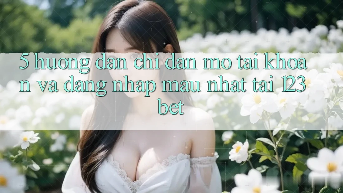 5. Hướng dẫn Chỉ dẫn Mở tài khoản Và Đăng nhập Mau Nhất Tại 123bet 5. Hướng dẫn Chỉ dẫn Mở tài khoản Và Đăng nhập Mau Nhất Tại 123bet