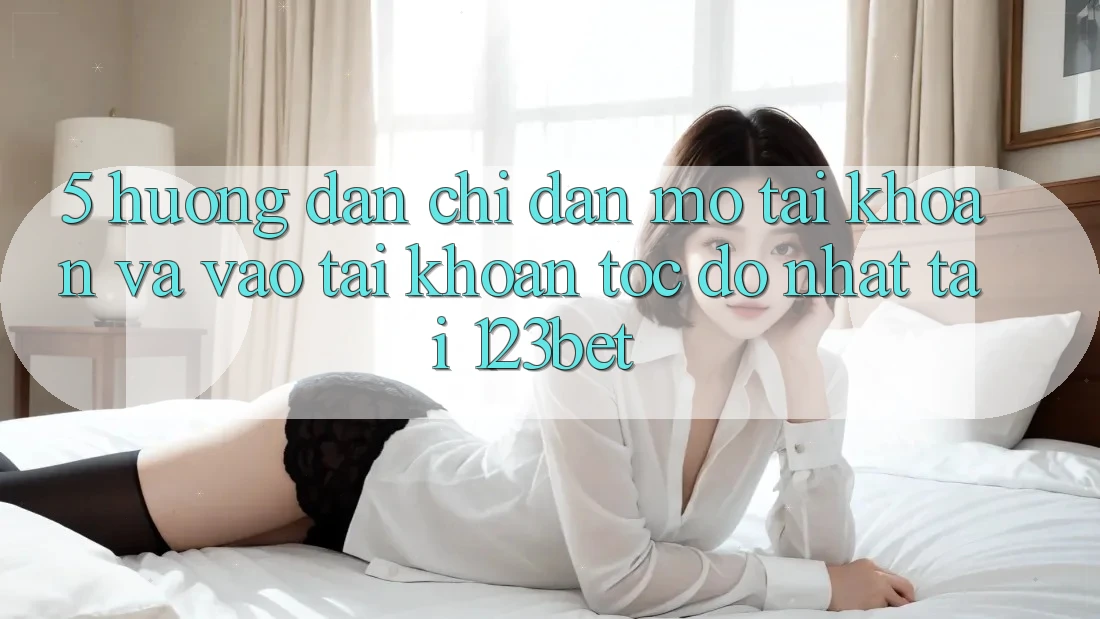 5. Hướng Dẫn Chỉ dẫn Mở tài khoản Và Vào tài khoản Tốc độ Nhất Tại 123bet 5. Hướng Dẫn Chỉ dẫn Mở tài khoản Và Vào tài khoản Tốc độ Nhất Tại 123bet