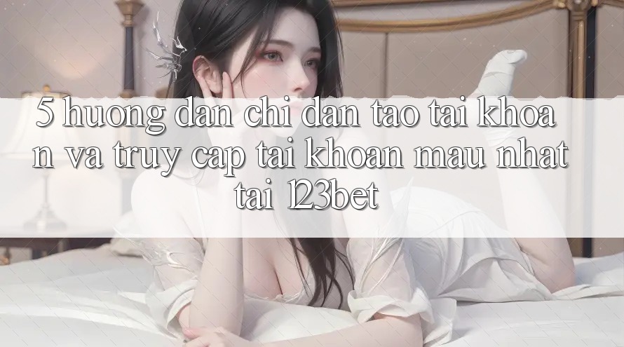 5. Hướng Dẫn Chỉ dẫn Tạo tài khoản Và Truy cập tài khoản Mau Nhất Tại 123bet
