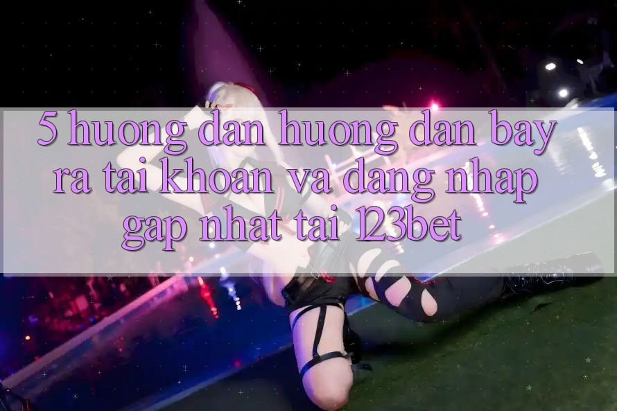 5. Hướng Dẫn Hướng dẫn Bày ra tài khoản Và Đăng Nhập Gấp Nhất Tại 123bet